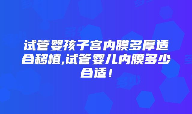 试管婴孩子宫内膜多厚适合移植,试管婴儿内膜多少合适！