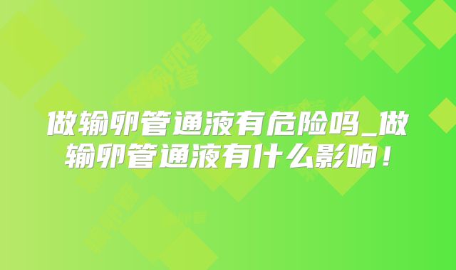 做输卵管通液有危险吗_做输卵管通液有什么影响!
