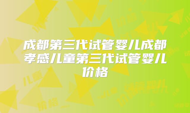 成都第三代试管婴儿成都孝感儿童第三代试管婴儿价格