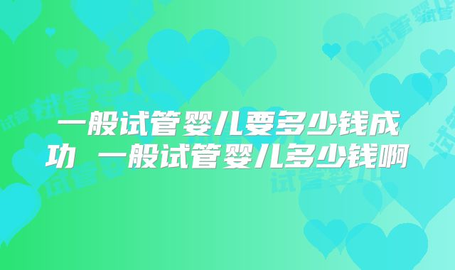 一般试管婴儿要多少钱成功 一般试管婴儿多少钱啊