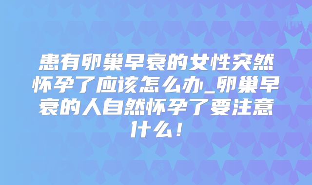 患有卵巢早衰的女性突然怀孕了应该怎么办_卵巢早衰的人自然怀孕了要注意什么!