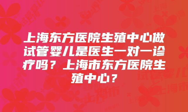上海东方医院生殖中心做试管婴儿是医生一对一诊疗吗?上海市东方医院生殖中心?