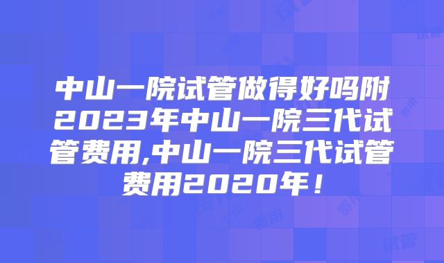 中山一院试管做得好吗附2023年中山一院三代试管费用,中山一院三代试管费用2020年!