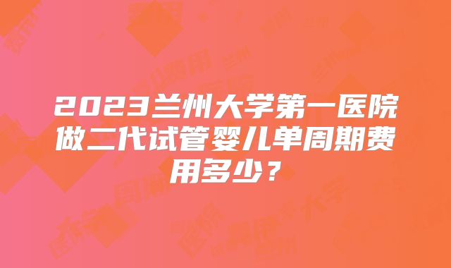 2023兰州大学第一医院做二代试管婴儿单周期费用多少?