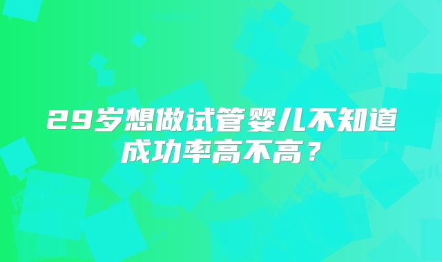 29岁想做试管婴儿不知道成功率高不高？