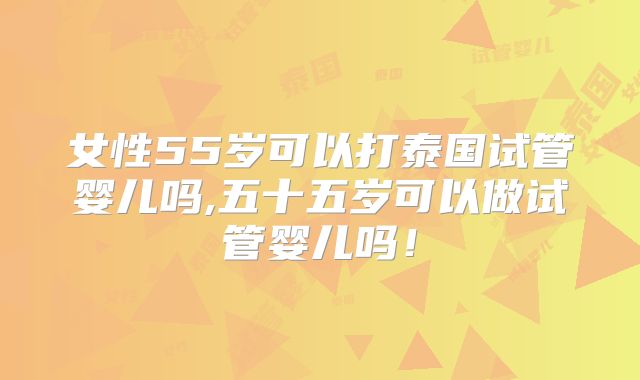 女性55岁可以打泰国试管婴儿吗,五十五岁可以做试管婴儿吗!