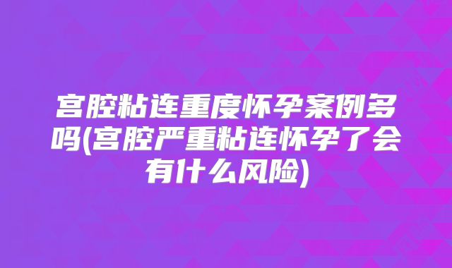 宫腔粘连重度怀孕案例多吗(宫腔严重粘连怀孕了会有什么风险)