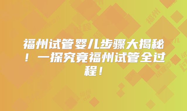 福州试管婴儿步骤大揭秘!一探究竟福州试管全过程!