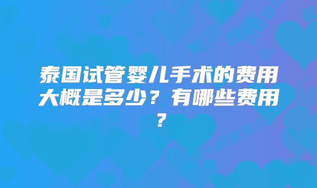 泰国试管婴儿手术的费用大概是多少？有哪些费用？