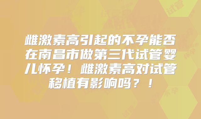 雌激素高引起的不孕能否在南昌市做第三代试管婴儿怀孕！雌激素高对试管移植有影响吗？！