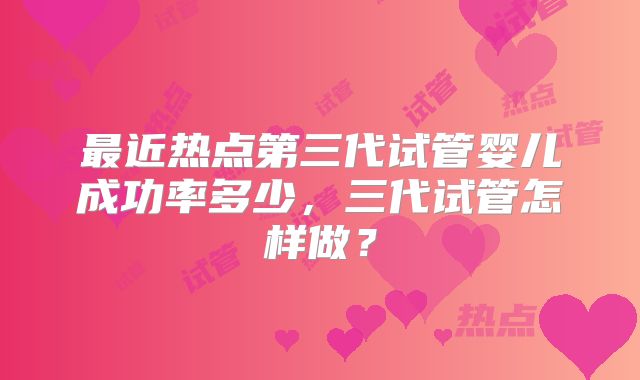 最近热点第三代试管婴儿成功率多少,三代试管怎样做?