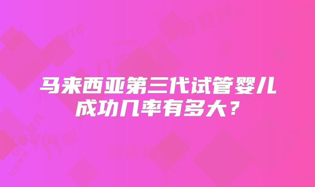 马来西亚第三代试管婴儿成功几率有多大？