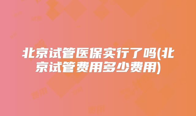 北京试管医保实行了吗(北京试管费用多少费用)
