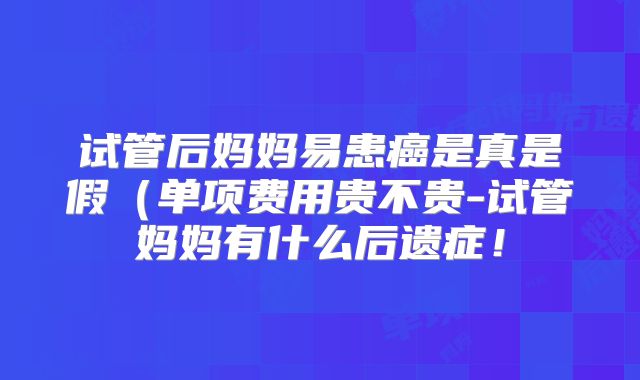 试管后妈妈易患癌是真是假(单项费用贵不贵-试管妈妈有什么后遗症!