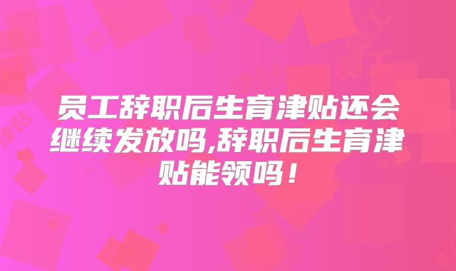 员工辞职后生育津贴还会继续发放吗,辞职后生育津贴能领吗!