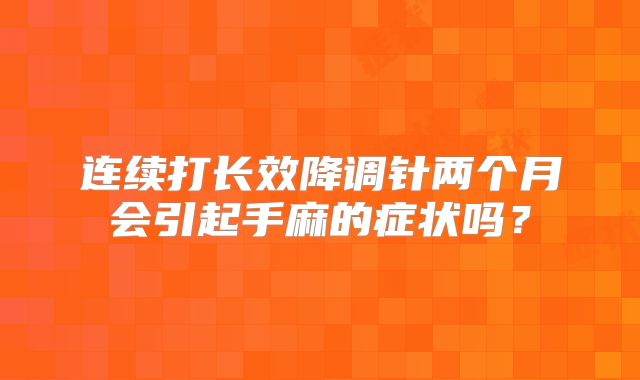 连续打长效降调针两个月会引起手麻的症状吗？