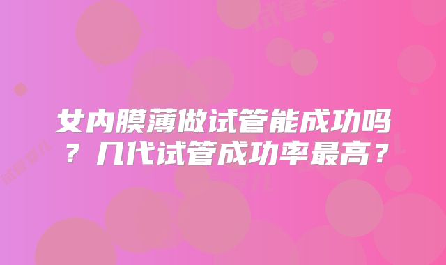 女内膜薄做试管能成功吗?几代试管成功率最高?
