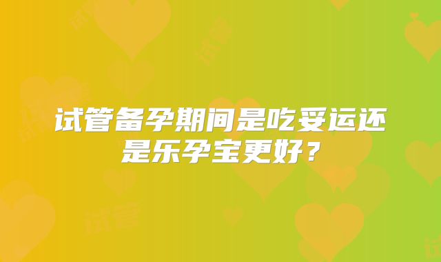 试管备孕期间是吃妥运还是乐孕宝更好？