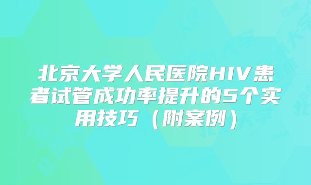 北京大学人民医院HIV患者试管成功率提升的5个实用技巧（附案例）