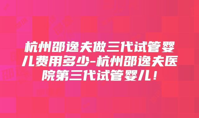 杭州邵逸夫做三代试管婴儿费用多少-杭州邵逸夫医院第三代试管婴儿！