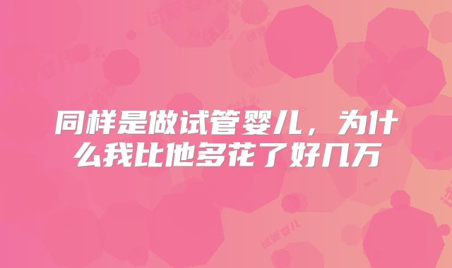 同样是做试管婴儿,为什么我比他多花了好几万