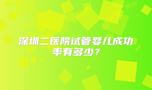 深圳二医院试管婴儿成功率有多少？
