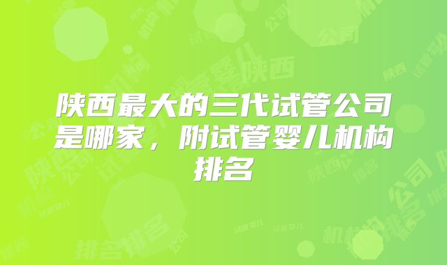 陕西最大的三代试管公司是哪家,附试管婴儿机构排名