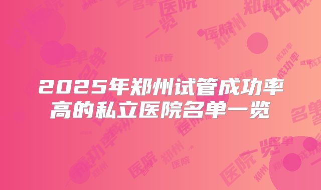 2025年郑州试管成功率高的私立医院名单一览