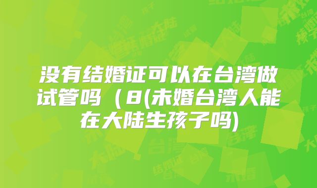 没有结婚证可以在台湾做试管吗（8(未婚台湾人能在大陆生孩子吗)