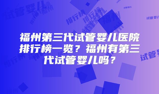 福州第三代试管婴儿医院排行榜一览？福州有第三代试管婴儿吗？