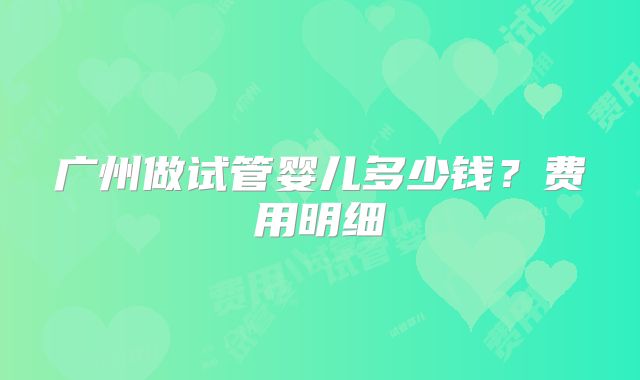广州做试管婴儿多少钱?费用明细