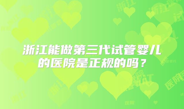 浙江能做第三代试管婴儿的医院是正规的吗？