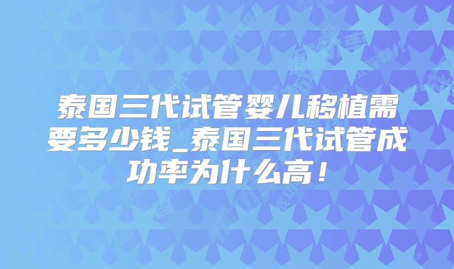 泰国三代试管婴儿移植需要多少钱_泰国三代试管成功率为什么高！