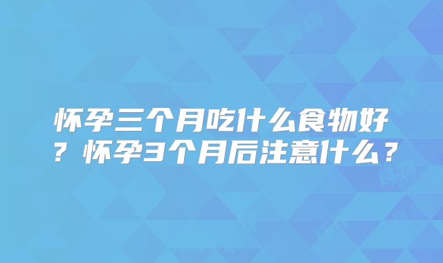 怀孕三个月吃什么食物好?怀孕3个月后注意什么?