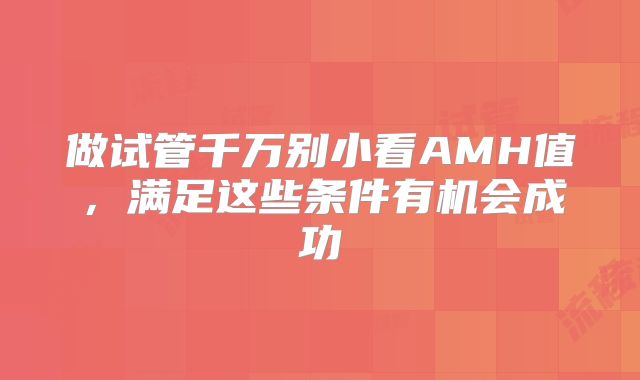 做试管千万别小看AMH值，满足这些条件有机会成功