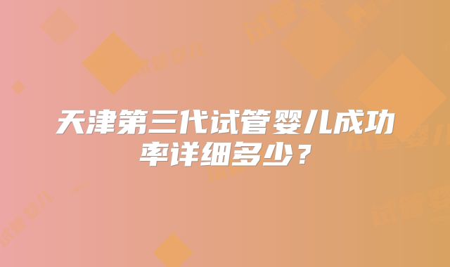 天津第三代试管婴儿成功率详细多少？