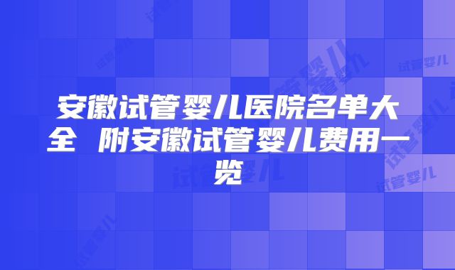 安徽试管婴儿医院名单大全 附安徽试管婴儿费用一览