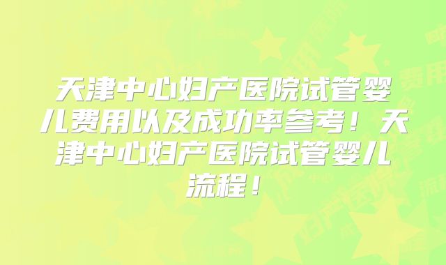天津中心妇产医院试管婴儿费用以及成功率参考！天津中心妇产医院试管婴儿流程！