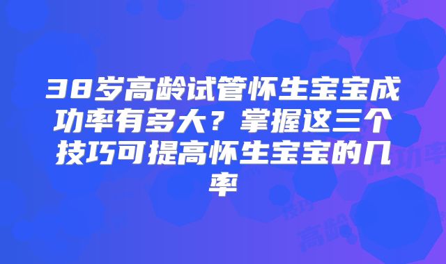 38岁高龄试管怀生宝宝成功率有多大？掌握这三个技巧可提高怀生宝宝的几率