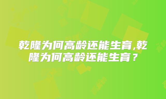 乾隆为何高龄还能生育,乾隆为何高龄还能生育?