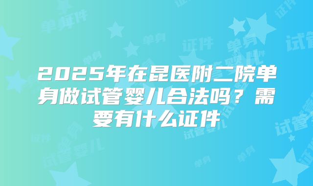 2025年在昆医附二院单身做试管婴儿合法吗？需要有什么证件