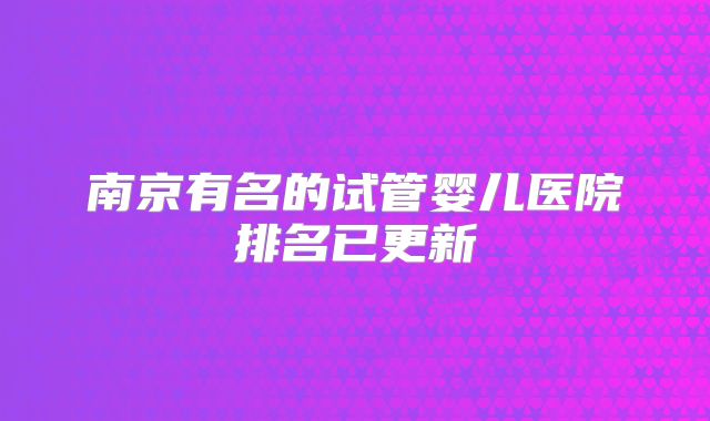 南京有名的试管婴儿医院排名已更新