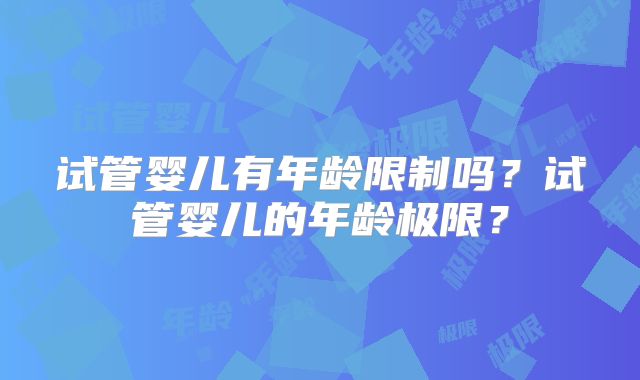 试管婴儿有年龄限制吗？试管婴儿的年龄极限？