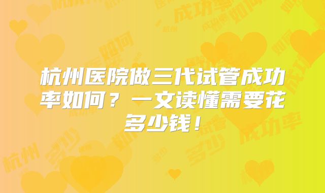 杭州医院做三代试管成功率如何？一文读懂需要花多少钱！