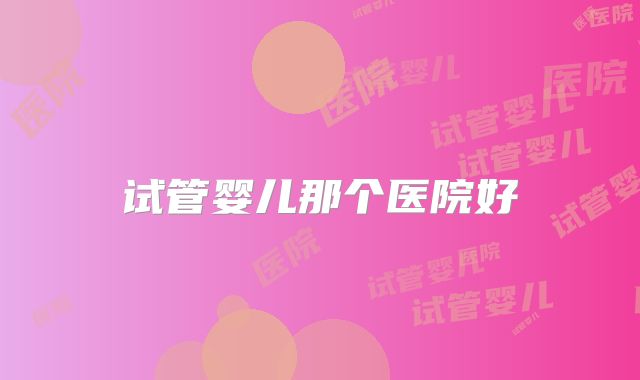试管婴儿那个医院好