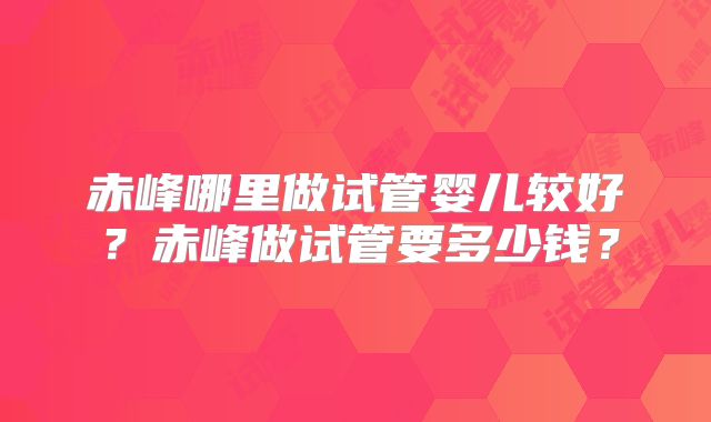 赤峰哪里做试管婴儿较好？赤峰做试管要多少钱？