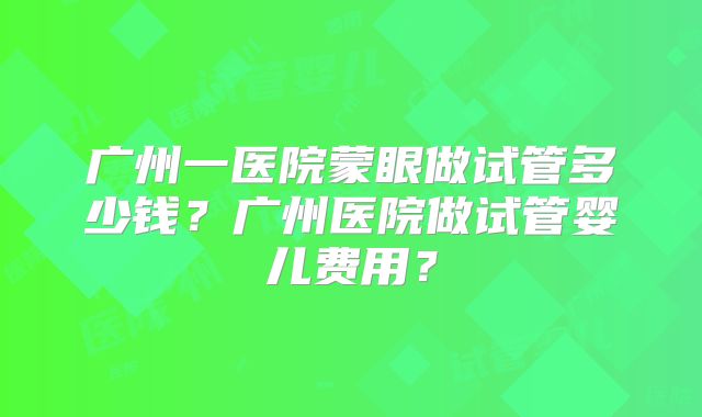 广州一医院蒙眼做试管多少钱？广州医院做试管婴儿费用？