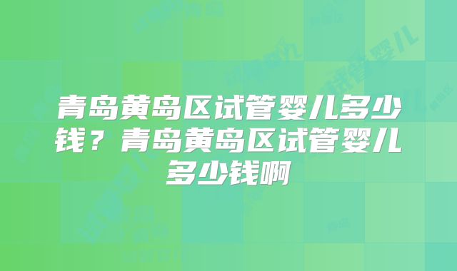 青岛黄岛区试管婴儿多少钱？青岛黄岛区试管婴儿多少钱啊