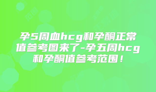 孕5周血hcg和孕酮正常值参考图来了-孕五周hcg和孕酮值参考范围!