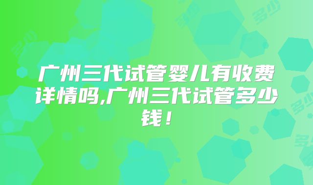 广州三代试管婴儿有收费详情吗,广州三代试管多少钱！